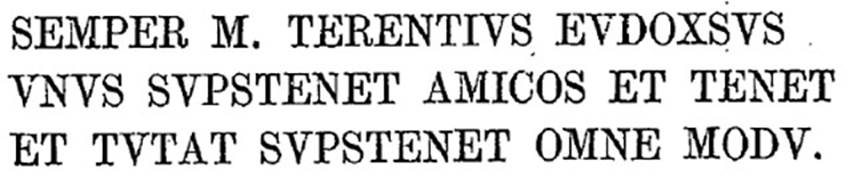 VI.13.6 Pompeii. 1874. Cubicle to the left of the peristyle. Text of graffito as published by Presuhn.
SEMPER M. TERENTIVS EVDOXSVS 
VSVS SVPSTENET AMICOS ET TENET 
ET TVTAT SVPSTENET OMNE MODV    
See Presuhn, E. Pompei les dernires fouilles de 1874-75 , La Troisime Ile pl. III.
