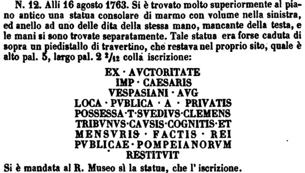 Porta Ercolano or Herculaneum Gate. On 16th August 1763 an inscribed cippus was found.
This confirmed that the Civita was in fact the site of Pompeii.
Also found was a consular statue of marble.
The cippus is now in Naples Archaeological Museum. Inventory number 3848.
The statue is now in Naples Archaeological Museum. Inventory number 6235.
See PAH 1 1 153, add. 114, n.12.