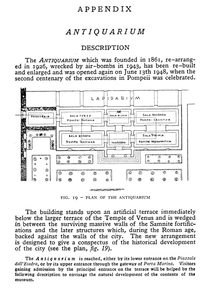 VIII.1.4 Pompeii Antiquarium. 1978. Plan and description of antiquarium published just before its temporary closure in 1978.
There are four long galleries, two Roman, a Samnite and a pre-Samnite gallery and the shorter Sala di Livia.
The principal entrance was on the terrace having come up from Piazzale dell'Esedra.
VIII.1.4 was an exit into Pompeii or an entry to the antiquarium on the way out of the excavations.
See Maiuri A., 1978. Pompeii: 15th Edition. Roma: Istituto Poligrafico dello Stato, p. 102.
